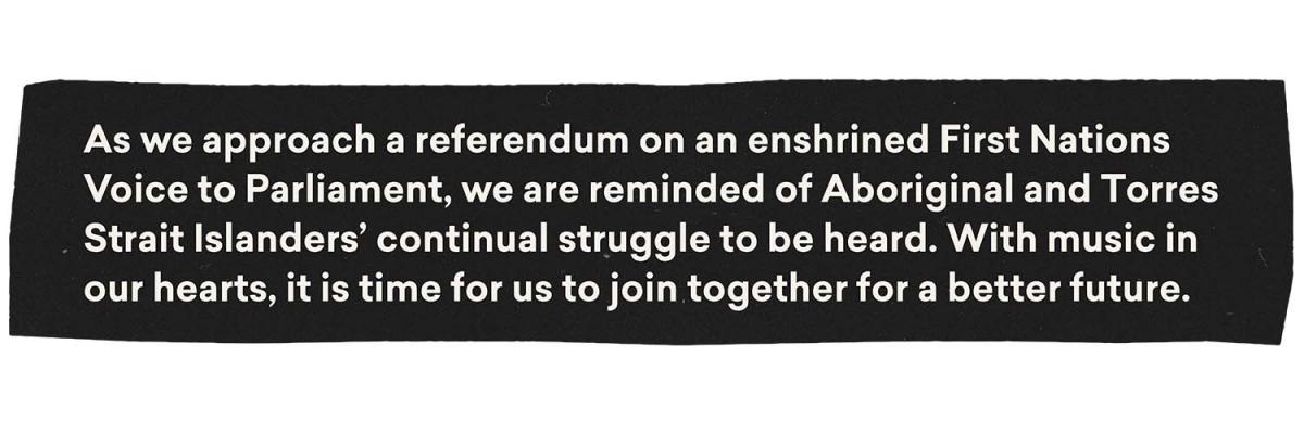 As we approach a referendum on an enshrined First Nations Voice to Parliament, we are reminded of Aboriginal and Torres Strait Islanders' continual struggle to be heard. With music in our hearts, it is time for us to join together for a better future.