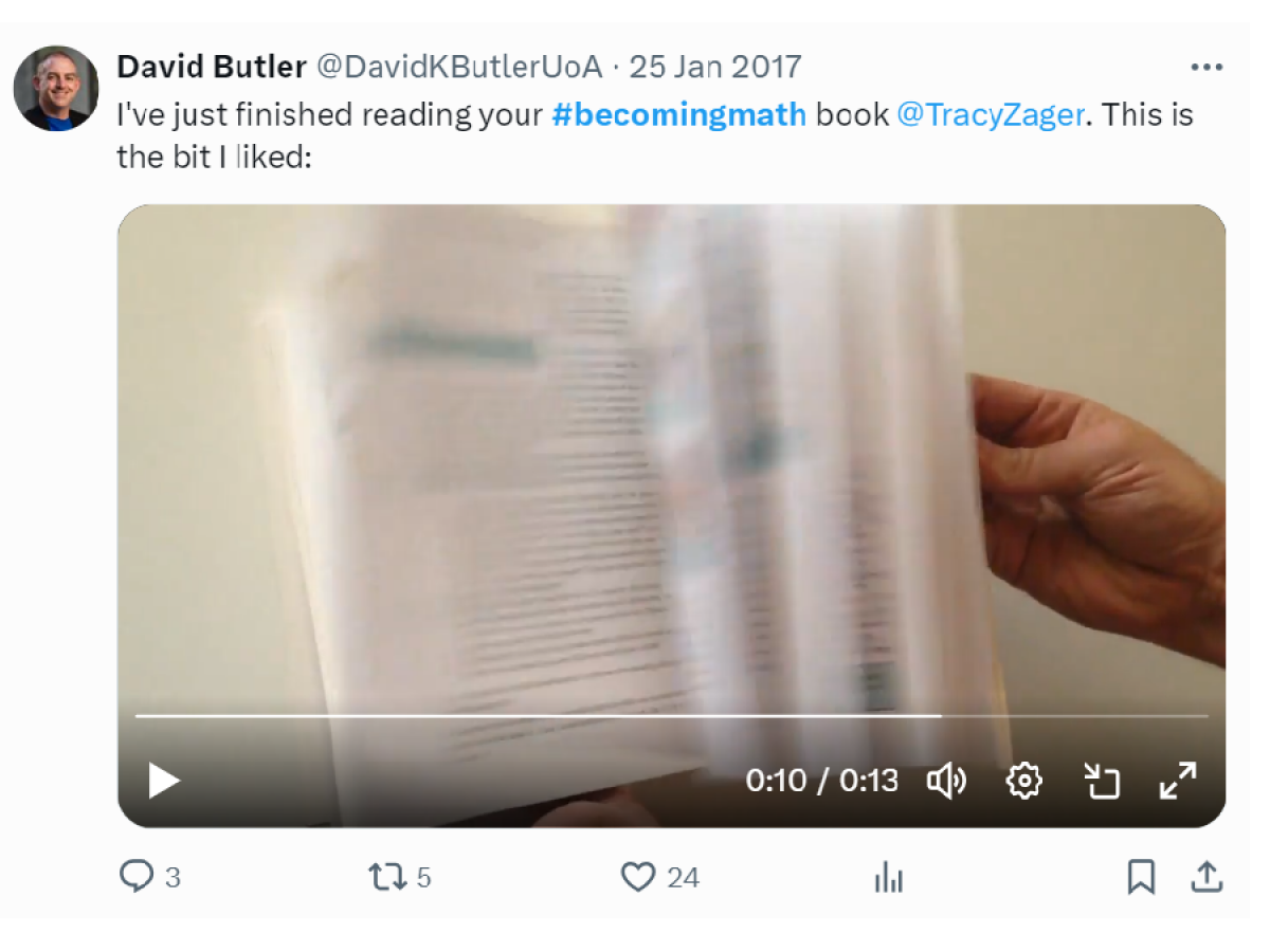 A tweet from David Butler @DavidKButlerUoA 25 Jan 2017. Text: I've just finished reading your #becomingmath book @TracyZager. This is the bit I liked. Video: Me flipping through all the pages in the entire book. https://twitter.com/DavidKButlerUoA/status/824183955012415495